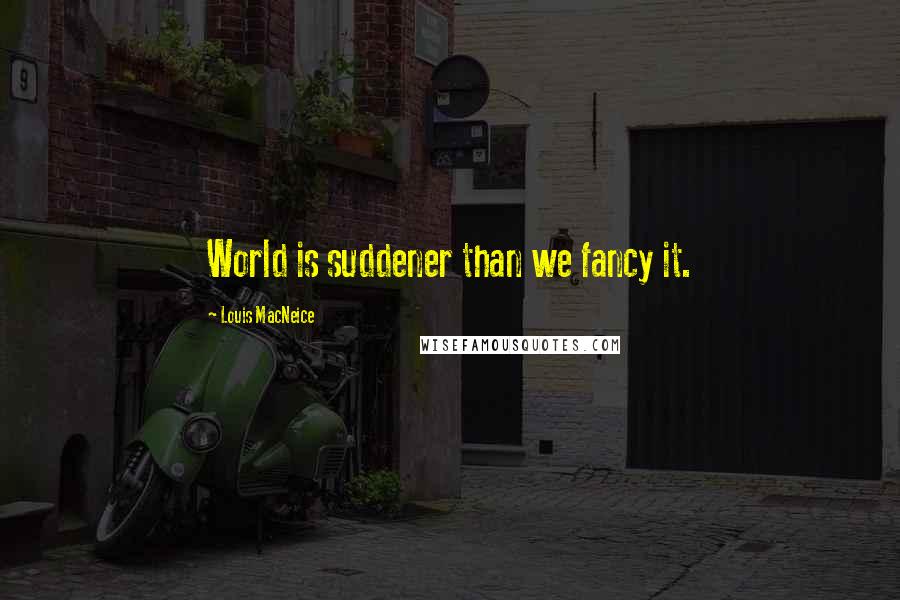 Louis MacNeice Quotes: World is suddener than we fancy it.
