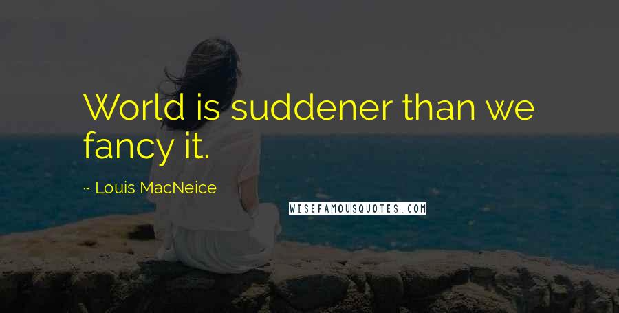 Louis MacNeice Quotes: World is suddener than we fancy it.