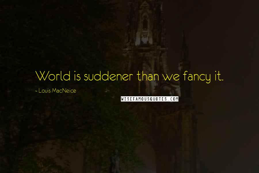 Louis MacNeice Quotes: World is suddener than we fancy it.