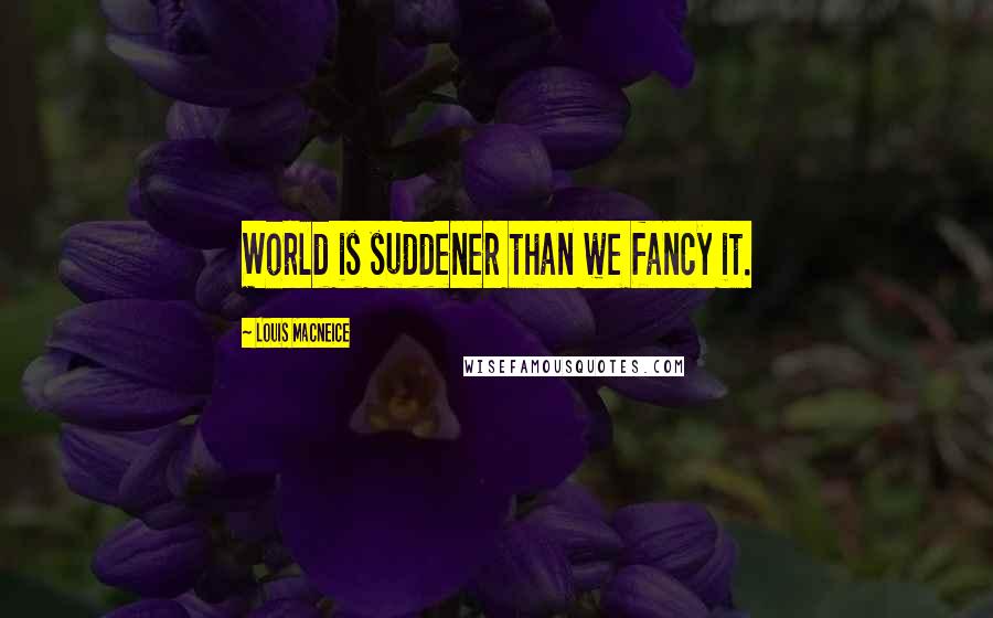 Louis MacNeice Quotes: World is suddener than we fancy it.