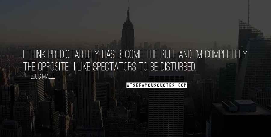 Louis Malle Quotes: I think predictability has become the rule and I'm completely the opposite  I like spectators to be disturbed.