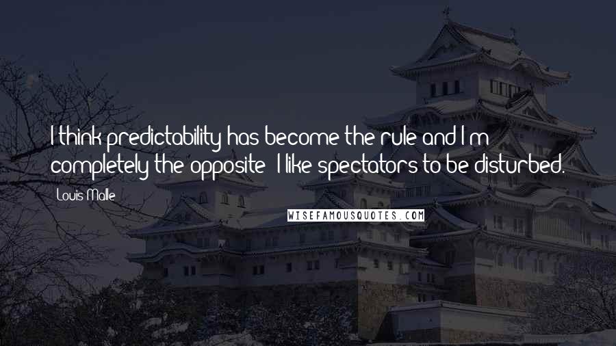 Louis Malle Quotes: I think predictability has become the rule and I'm completely the opposite  I like spectators to be disturbed.