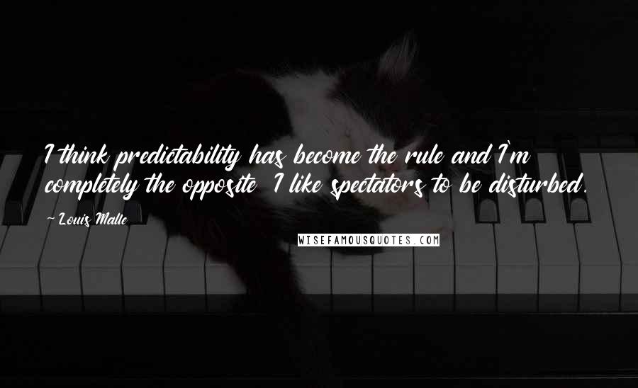 Louis Malle Quotes: I think predictability has become the rule and I'm completely the opposite  I like spectators to be disturbed.