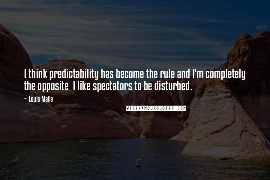 Louis Malle Quotes: I think predictability has become the rule and I'm completely the opposite  I like spectators to be disturbed.