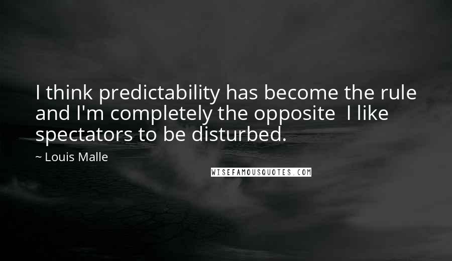 Louis Malle Quotes: I think predictability has become the rule and I'm completely the opposite  I like spectators to be disturbed.