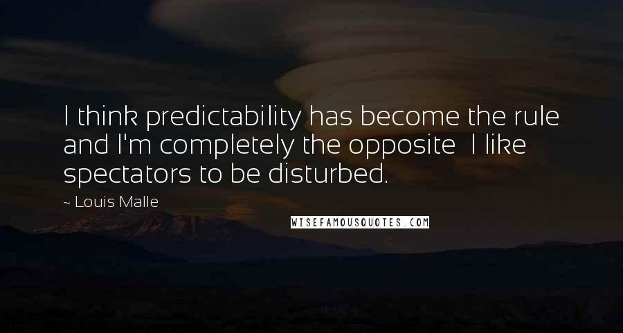 Louis Malle Quotes: I think predictability has become the rule and I'm completely the opposite  I like spectators to be disturbed.