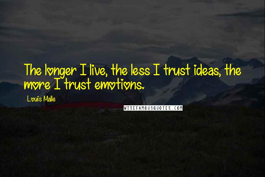 Louis Malle Quotes: The longer I live, the less I trust ideas, the more I trust emotions.
