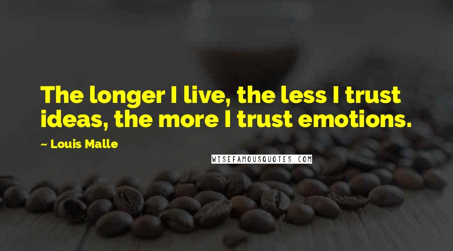 Louis Malle Quotes: The longer I live, the less I trust ideas, the more I trust emotions.