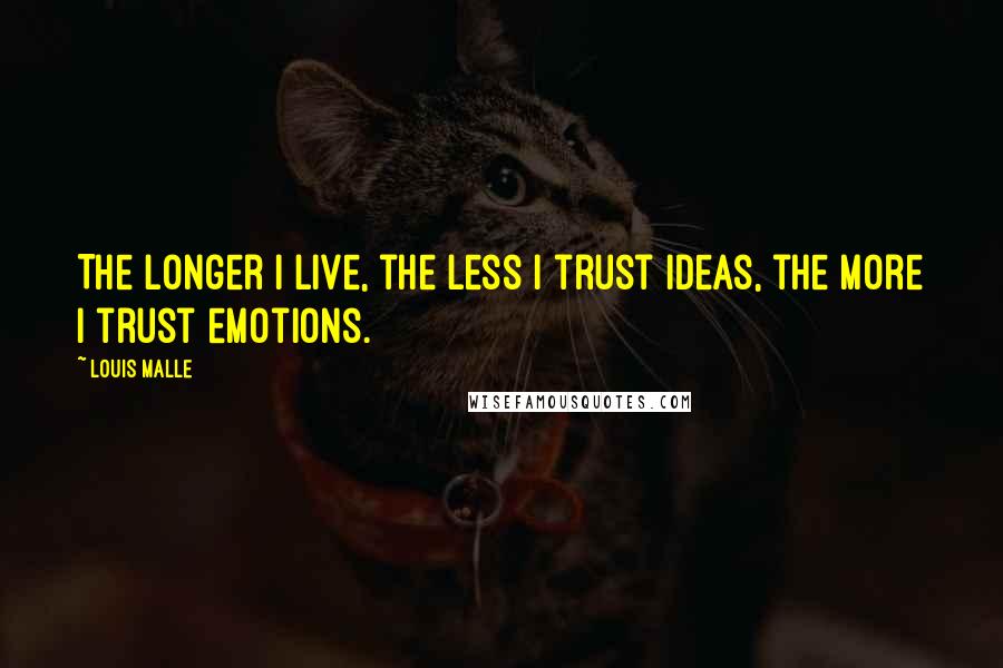 Louis Malle Quotes: The longer I live, the less I trust ideas, the more I trust emotions.
