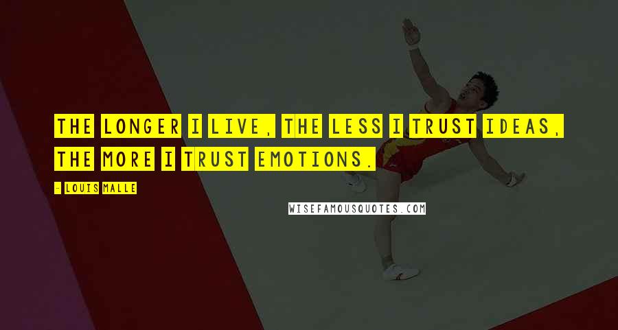 Louis Malle Quotes: The longer I live, the less I trust ideas, the more I trust emotions.