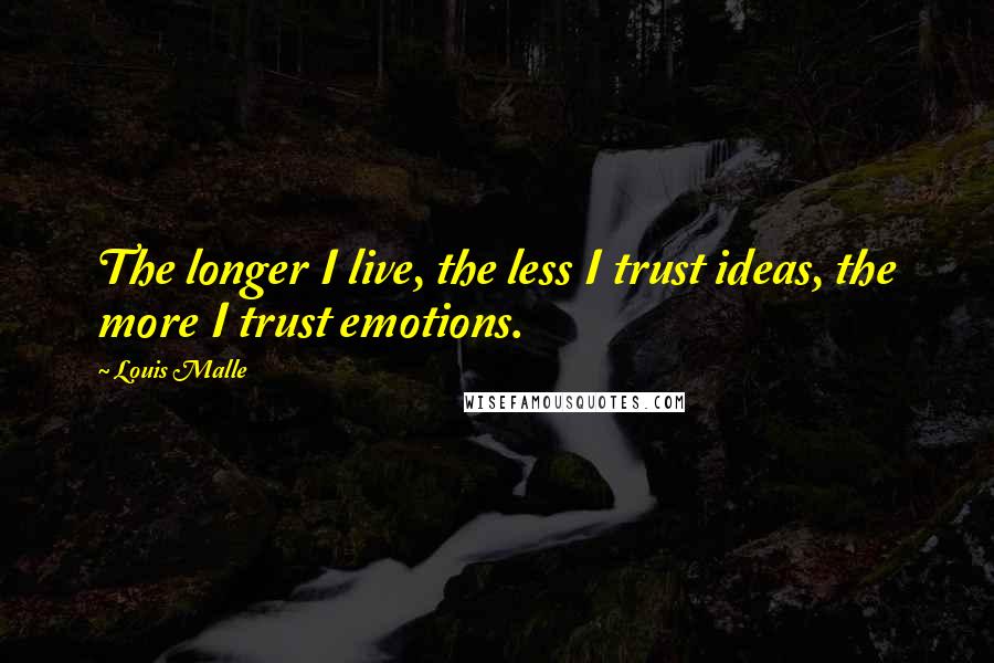 Louis Malle Quotes: The longer I live, the less I trust ideas, the more I trust emotions.