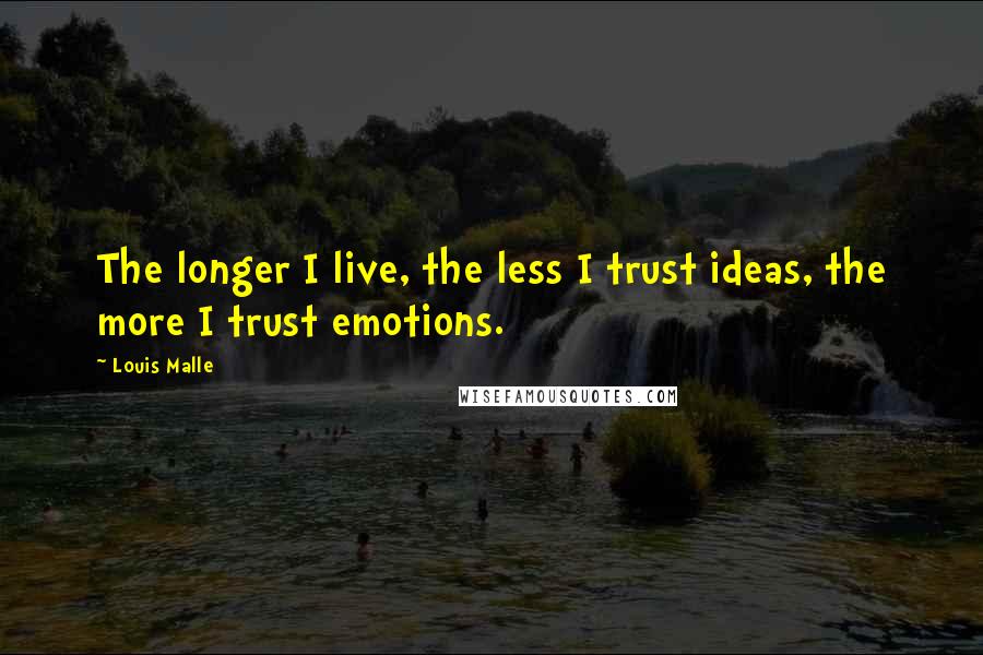 Louis Malle Quotes: The longer I live, the less I trust ideas, the more I trust emotions.
