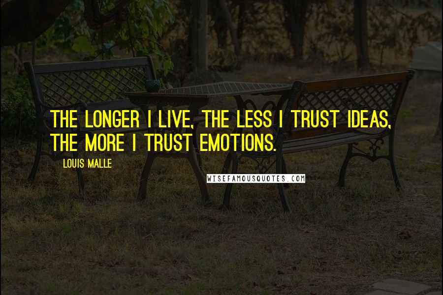 Louis Malle Quotes: The longer I live, the less I trust ideas, the more I trust emotions.