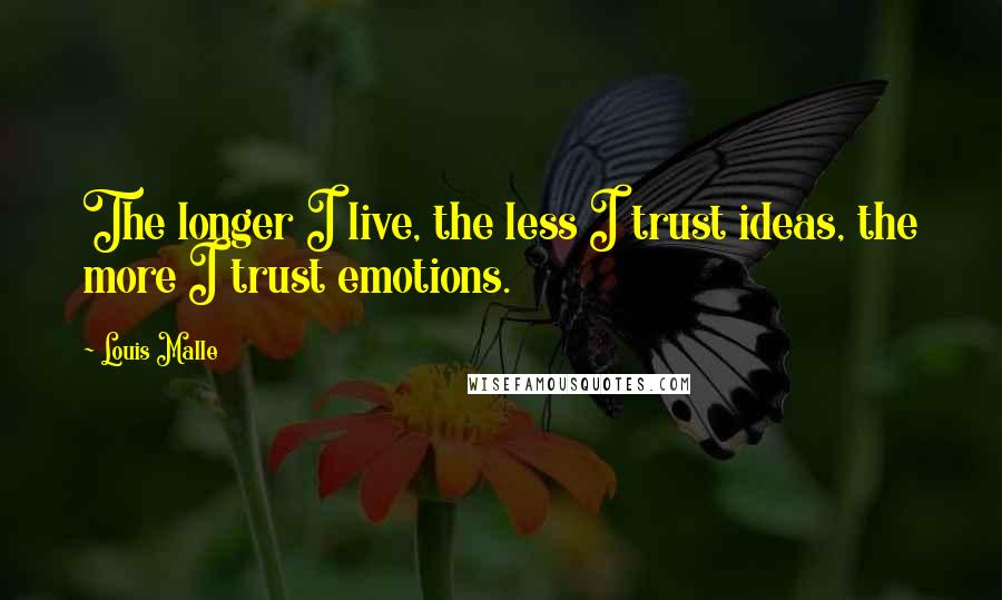 Louis Malle Quotes: The longer I live, the less I trust ideas, the more I trust emotions.