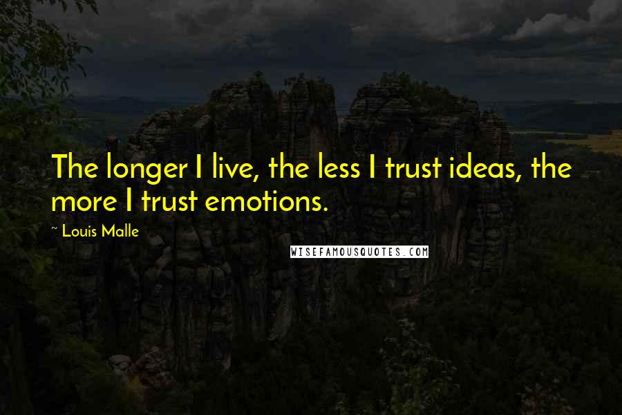 Louis Malle Quotes: The longer I live, the less I trust ideas, the more I trust emotions.