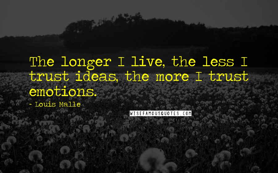 Louis Malle Quotes: The longer I live, the less I trust ideas, the more I trust emotions.