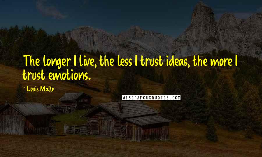 Louis Malle Quotes: The longer I live, the less I trust ideas, the more I trust emotions.