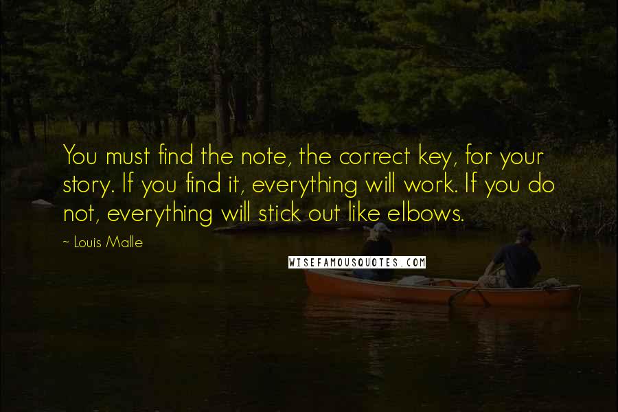 Louis Malle Quotes: You must find the note, the correct key, for your story. If you find it, everything will work. If you do not, everything will stick out like elbows.