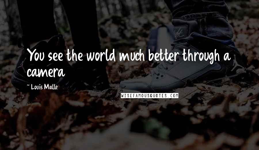 Louis Malle Quotes: You see the world much better through a camera
