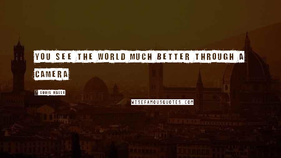 Louis Malle Quotes: You see the world much better through a camera