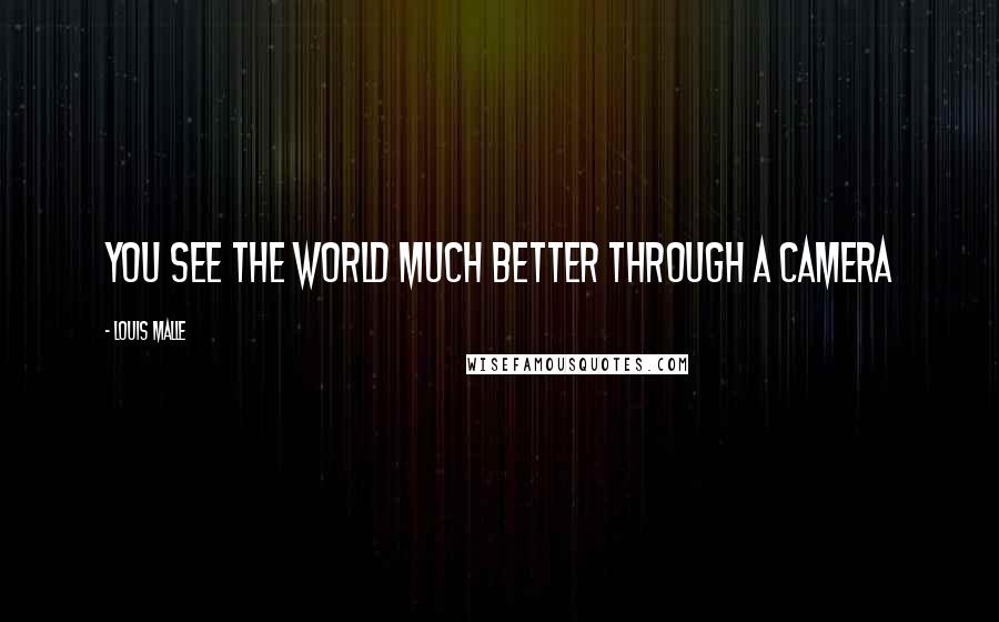 Louis Malle Quotes: You see the world much better through a camera