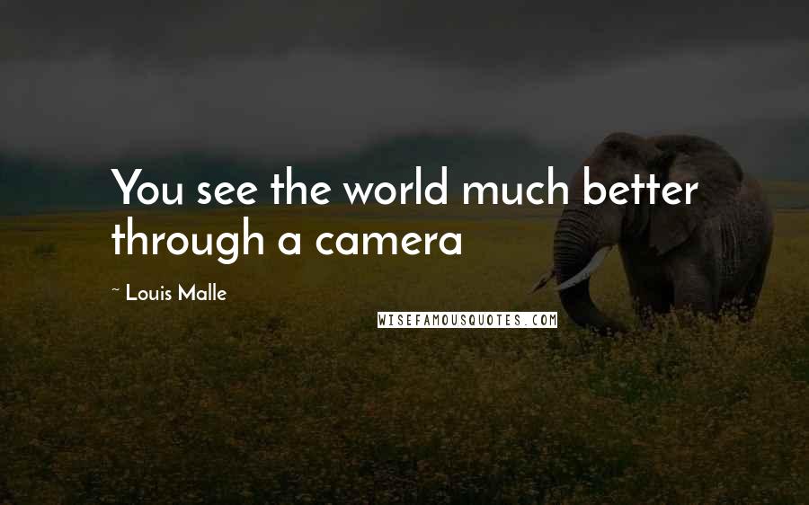Louis Malle Quotes: You see the world much better through a camera