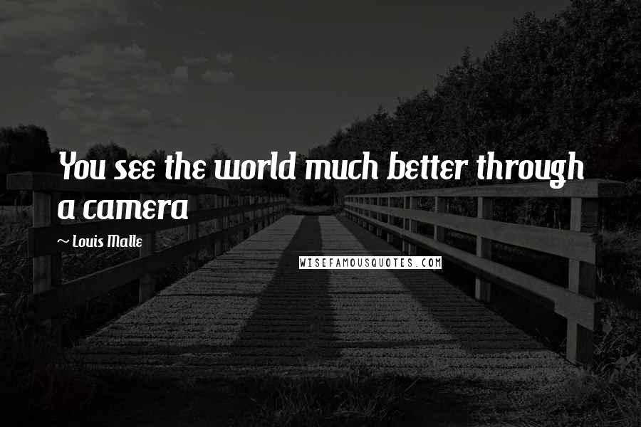 Louis Malle Quotes: You see the world much better through a camera