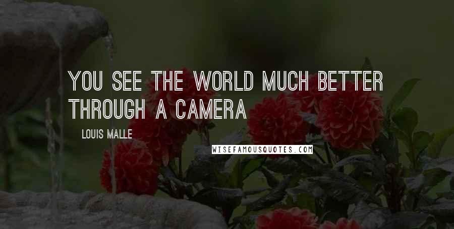 Louis Malle Quotes: You see the world much better through a camera
