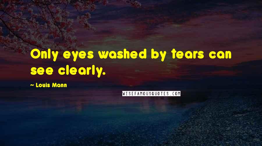 Louis Mann Quotes: Only eyes washed by tears can see clearly.