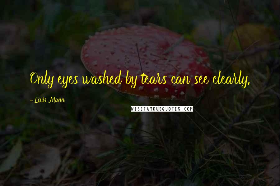 Louis Mann Quotes: Only eyes washed by tears can see clearly.