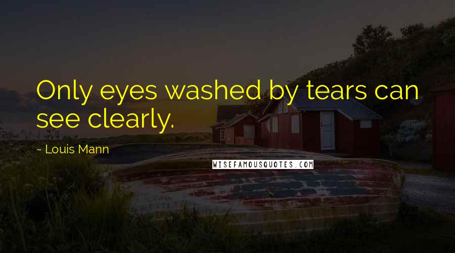 Louis Mann Quotes: Only eyes washed by tears can see clearly.