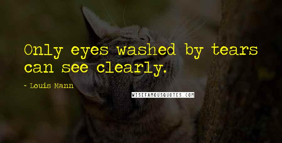 Louis Mann Quotes: Only eyes washed by tears can see clearly.