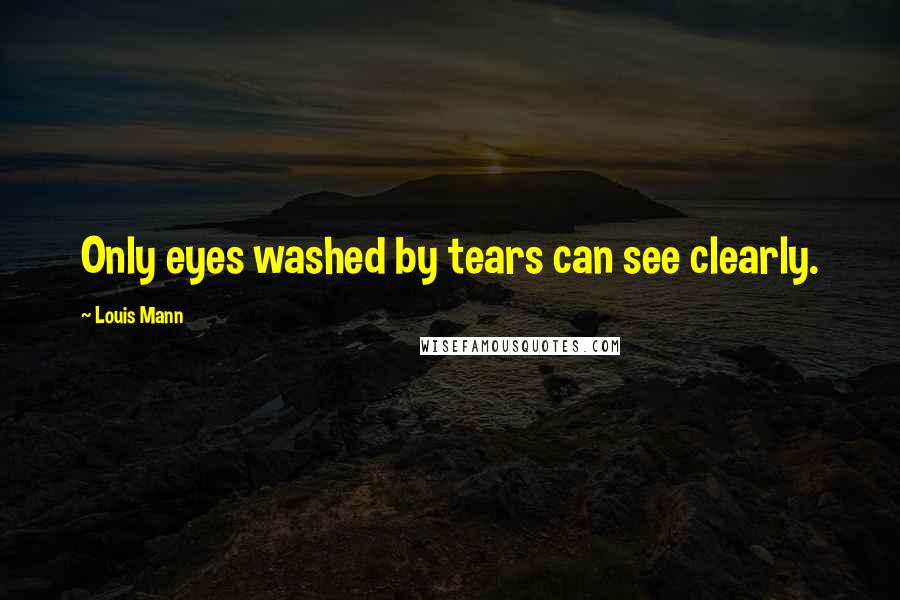 Louis Mann Quotes: Only eyes washed by tears can see clearly.