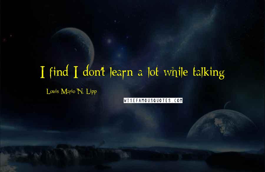 Louis Mario N. Lipp Quotes: I find I don't learn a lot while talking