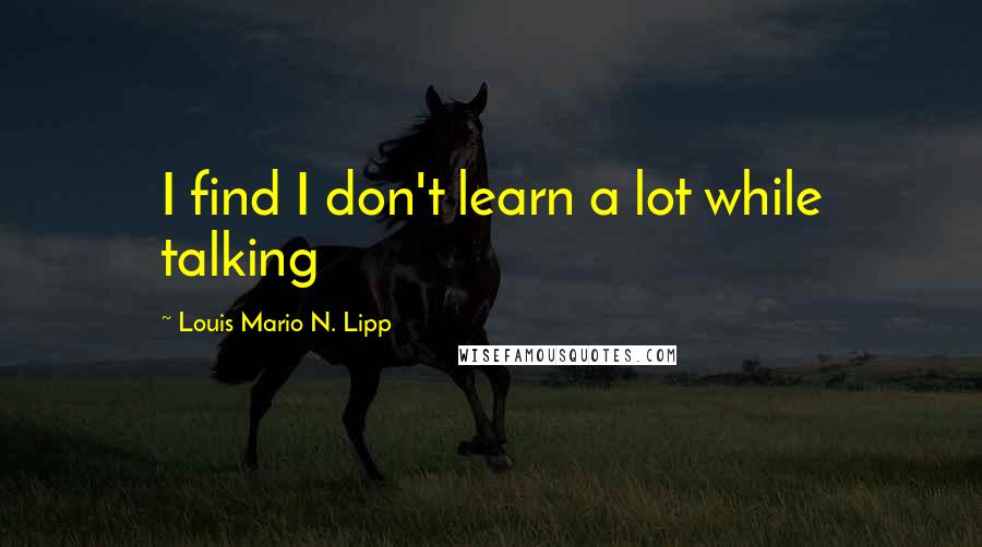 Louis Mario N. Lipp Quotes: I find I don't learn a lot while talking