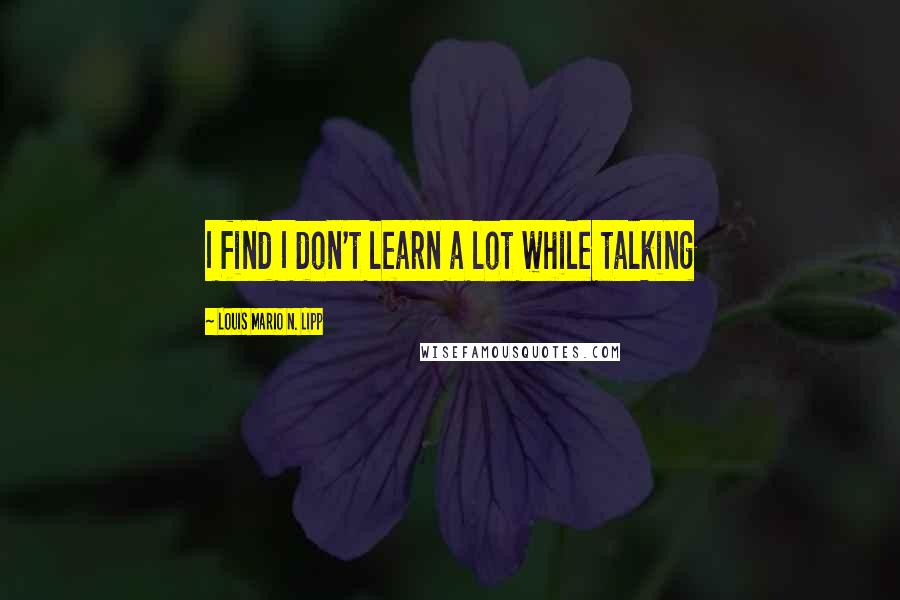 Louis Mario N. Lipp Quotes: I find I don't learn a lot while talking