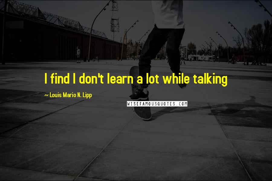 Louis Mario N. Lipp Quotes: I find I don't learn a lot while talking