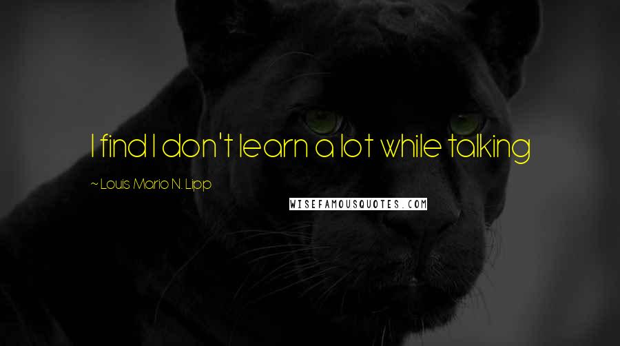 Louis Mario N. Lipp Quotes: I find I don't learn a lot while talking