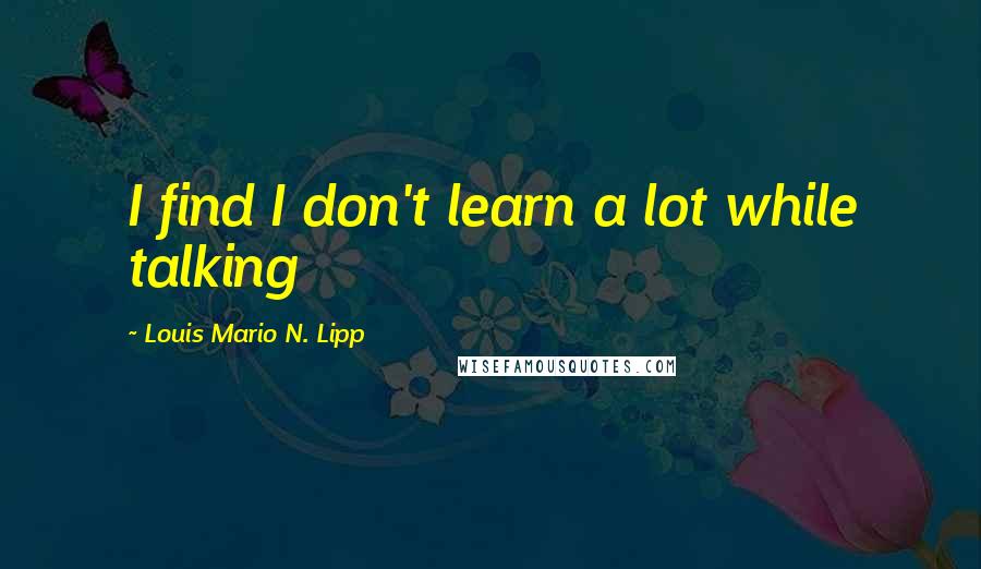 Louis Mario N. Lipp Quotes: I find I don't learn a lot while talking