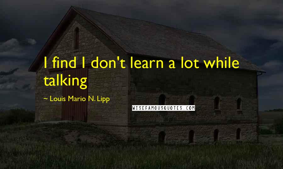 Louis Mario N. Lipp Quotes: I find I don't learn a lot while talking