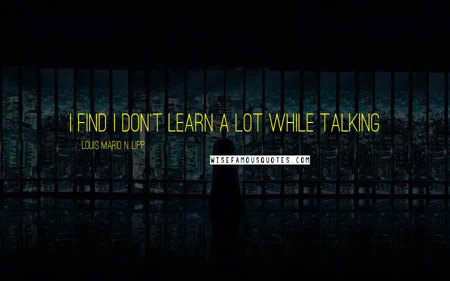 Louis Mario N. Lipp Quotes: I find I don't learn a lot while talking