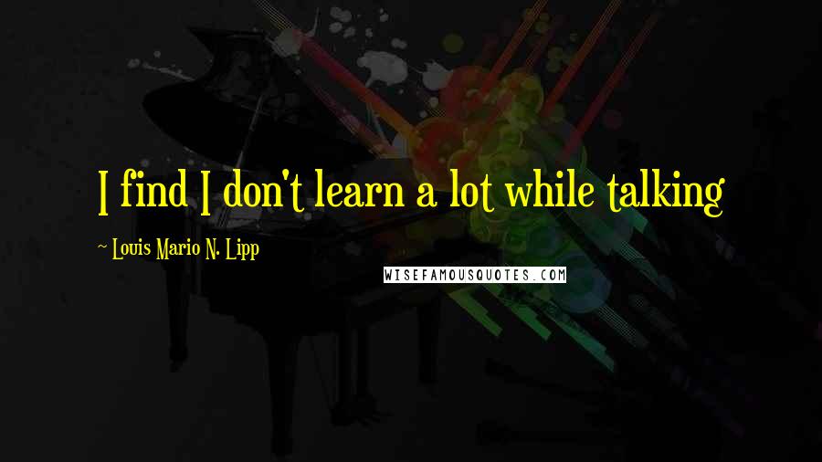 Louis Mario N. Lipp Quotes: I find I don't learn a lot while talking