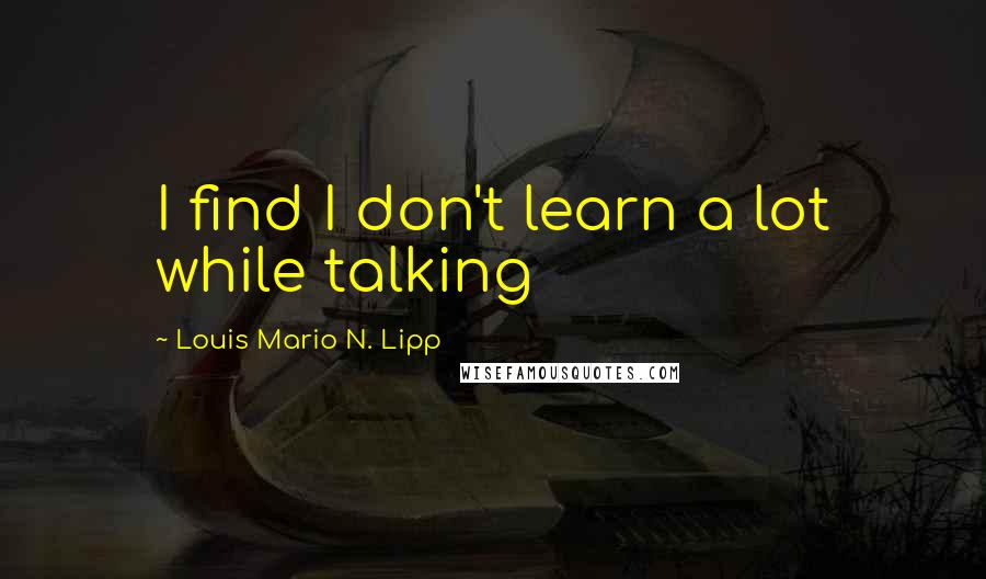 Louis Mario N. Lipp Quotes: I find I don't learn a lot while talking