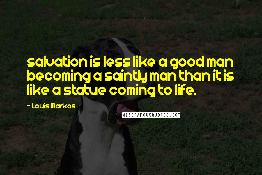 Louis Markos Quotes: salvation is less like a good man becoming a saintly man than it is like a statue coming to life.