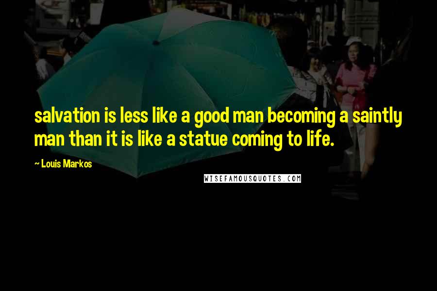 Louis Markos Quotes: salvation is less like a good man becoming a saintly man than it is like a statue coming to life.