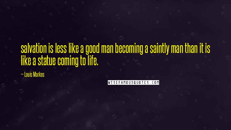 Louis Markos Quotes: salvation is less like a good man becoming a saintly man than it is like a statue coming to life.
