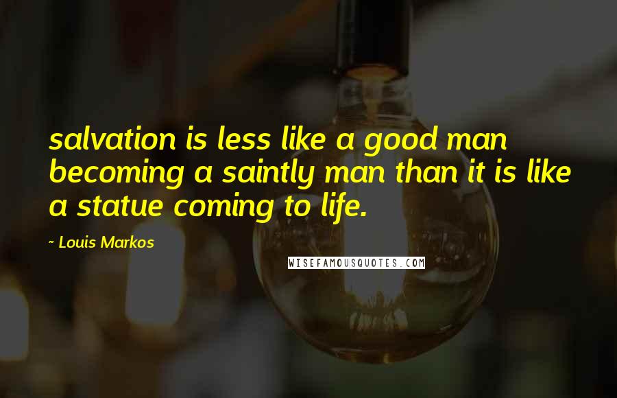 Louis Markos Quotes: salvation is less like a good man becoming a saintly man than it is like a statue coming to life.