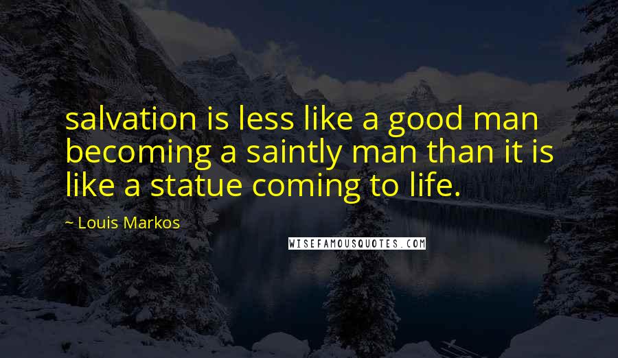 Louis Markos Quotes: salvation is less like a good man becoming a saintly man than it is like a statue coming to life.