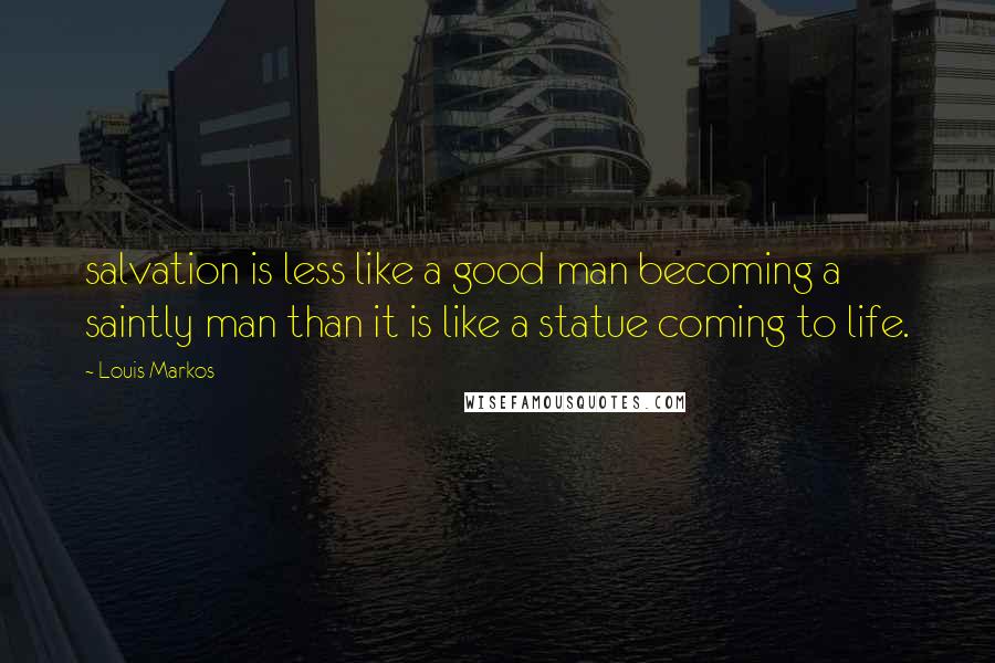 Louis Markos Quotes: salvation is less like a good man becoming a saintly man than it is like a statue coming to life.