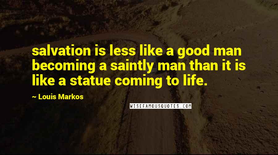 Louis Markos Quotes: salvation is less like a good man becoming a saintly man than it is like a statue coming to life.